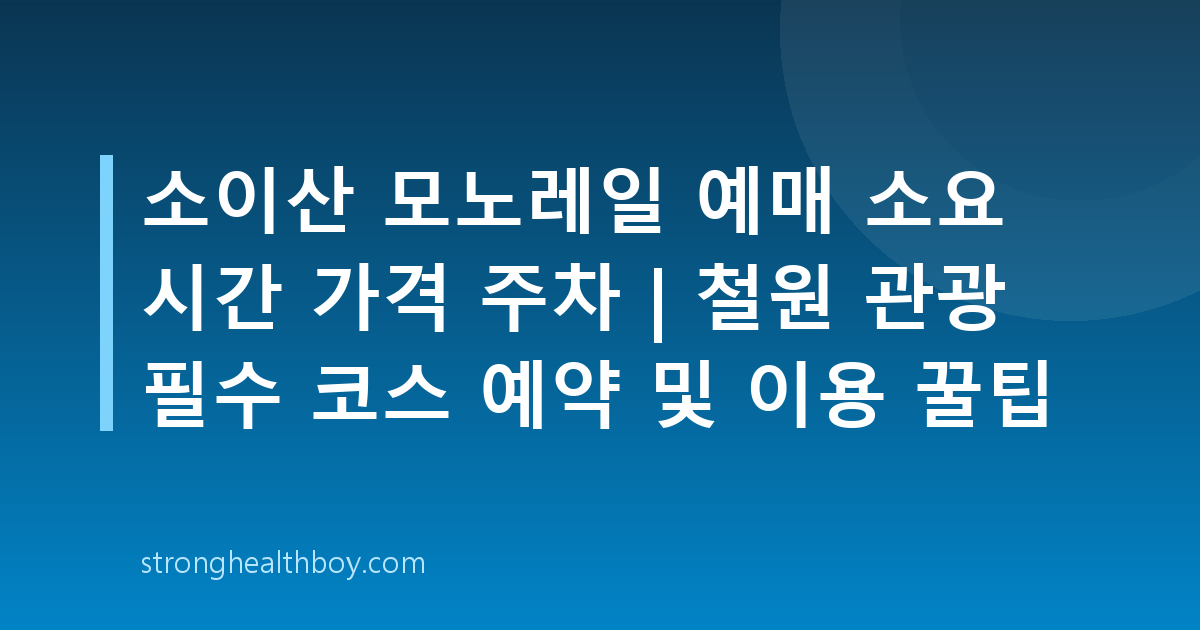 소이산 모노레일 예매 소요 시간 가격 주차 | 철원 관광 필수 코스 예약 및 이용 꿀팁