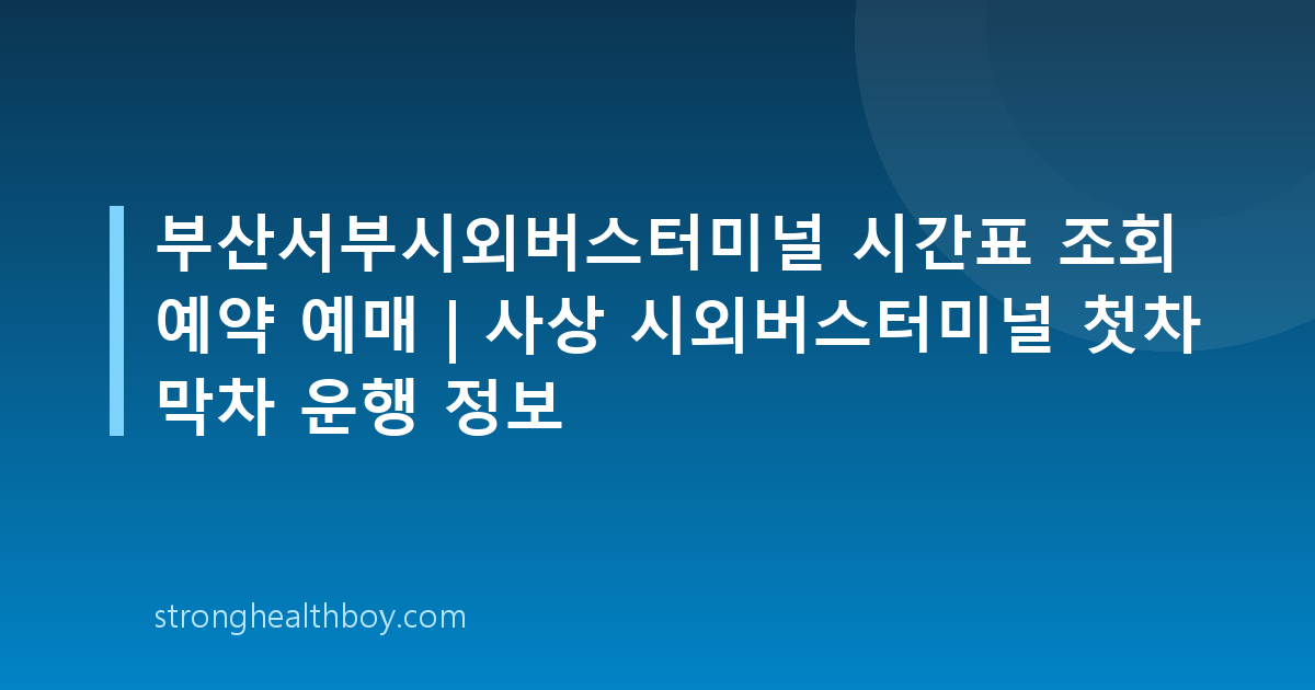 부산서부시외버스터미널 시간표 조회 예약 예매 | 사상 시외버스터미널 첫차 막차 운행 정보