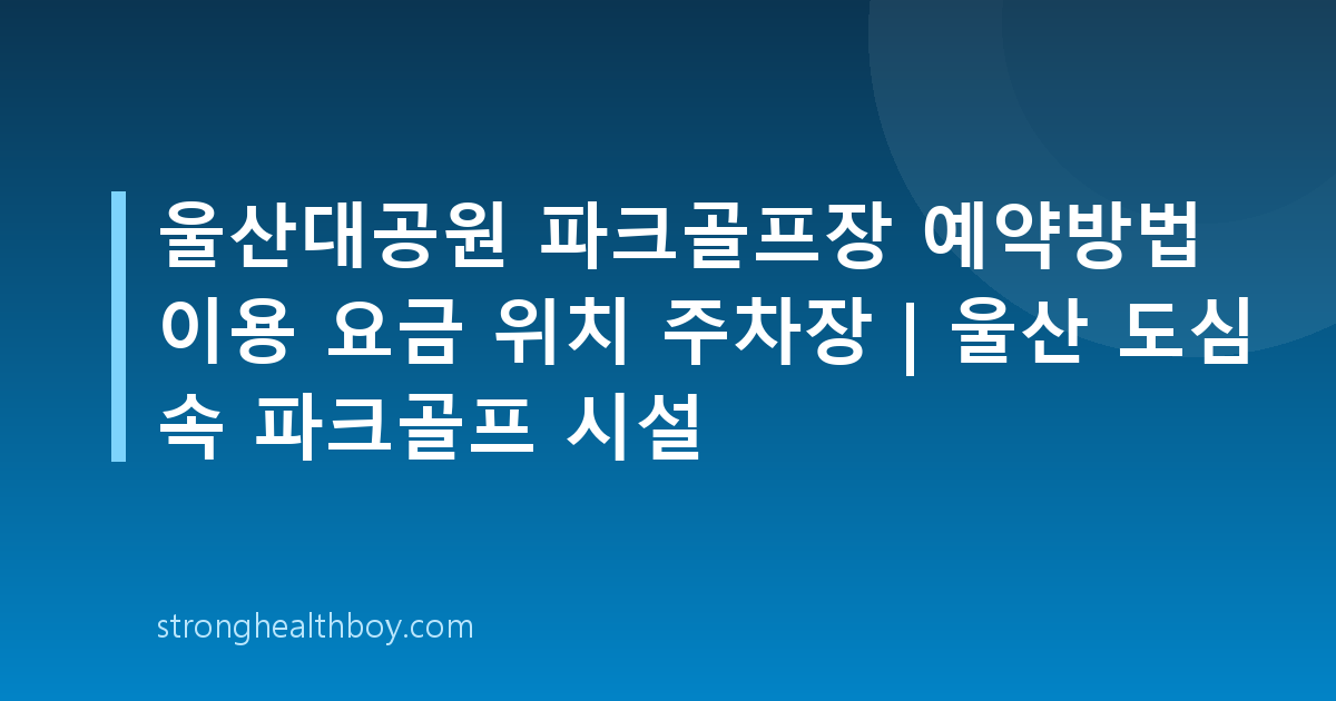 울산대공원 파크골프장 예약방법 이용 요금 위치 주차장 | 울산 도심 속 파크골프 시설