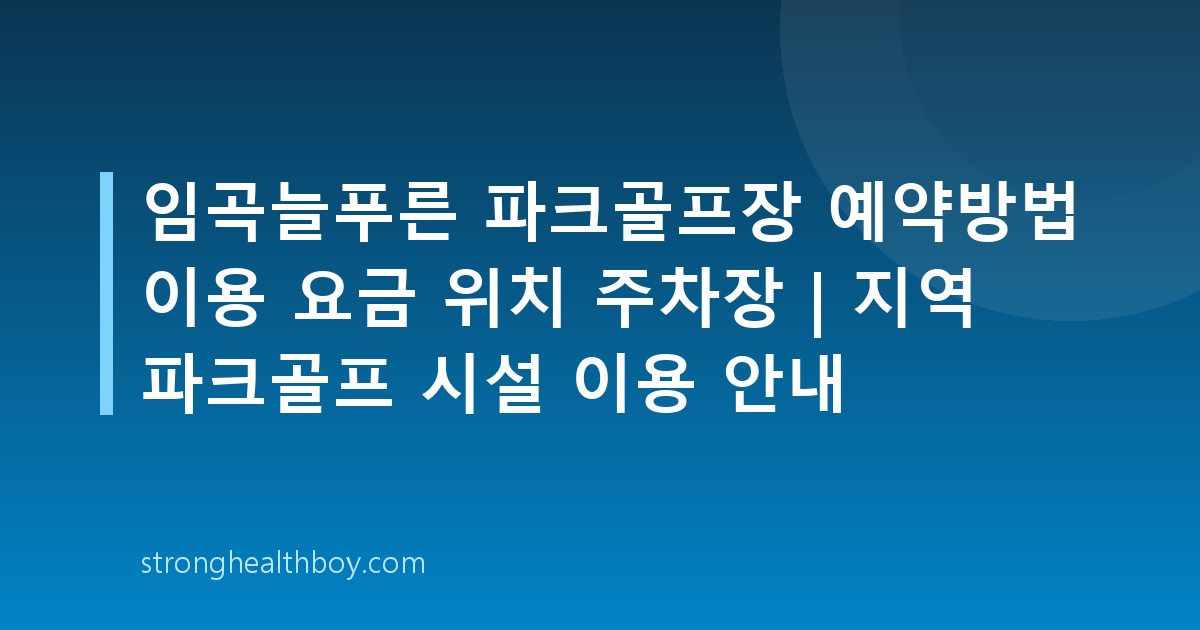 임곡늘푸른 파크골프장 예약방법 이용 요금 위치 주차장 | 지역 파크골프 시설 이용 안내