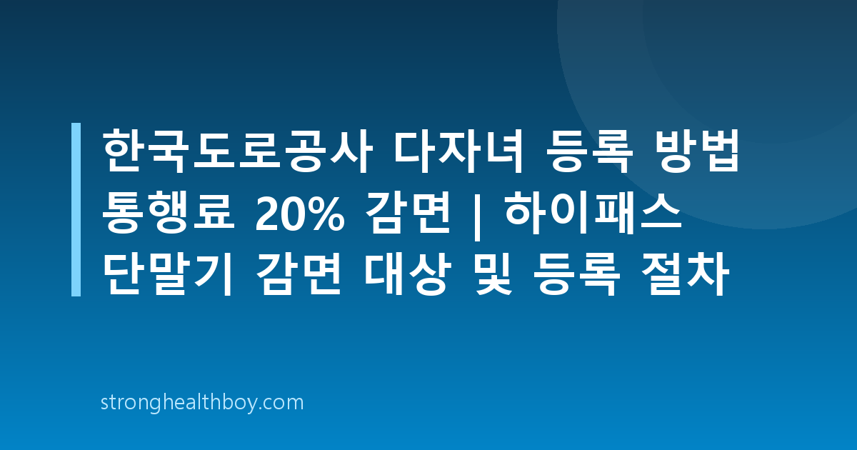 한국도로공사 다자녀 등록 방법 통행료 20% 감면 | 하이패스 단말기 감면 대상 및 등록 절차