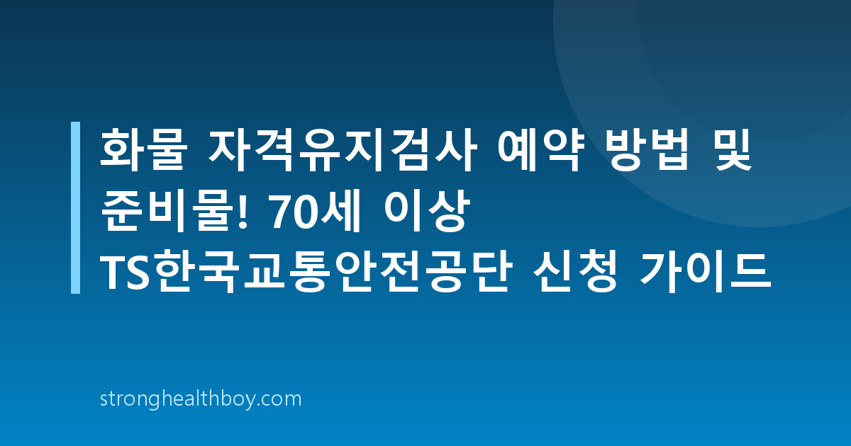 화물 자격유지검사 예약 방법 및 준비물! 70세 이상 TS한국교통안전공단 신청 가이드
