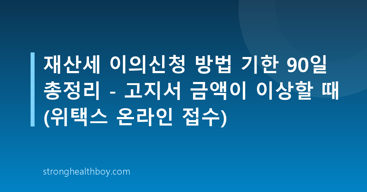 재산세 이의신청 방법 기한 90일 총정리 - 고지서 금액이 이상할 때 (위택스 온라인 접수)