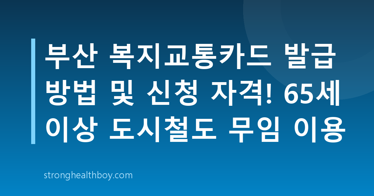 부산 복지교통카드 발급 방법 및 신청 자격! 65세 이상 도시철도 무임 이용