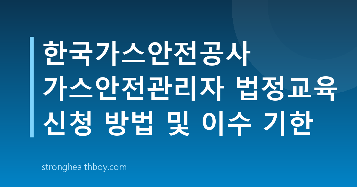 한국가스안전공사 가스안전관리자 법정교육 신청 방법 및 이수 기한