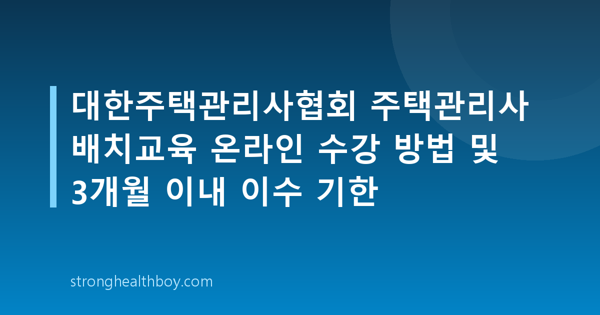 대한주택관리사협회 주택관리사 배치교육 온라인 수강 방법 및 3개월 이내 이수 기한