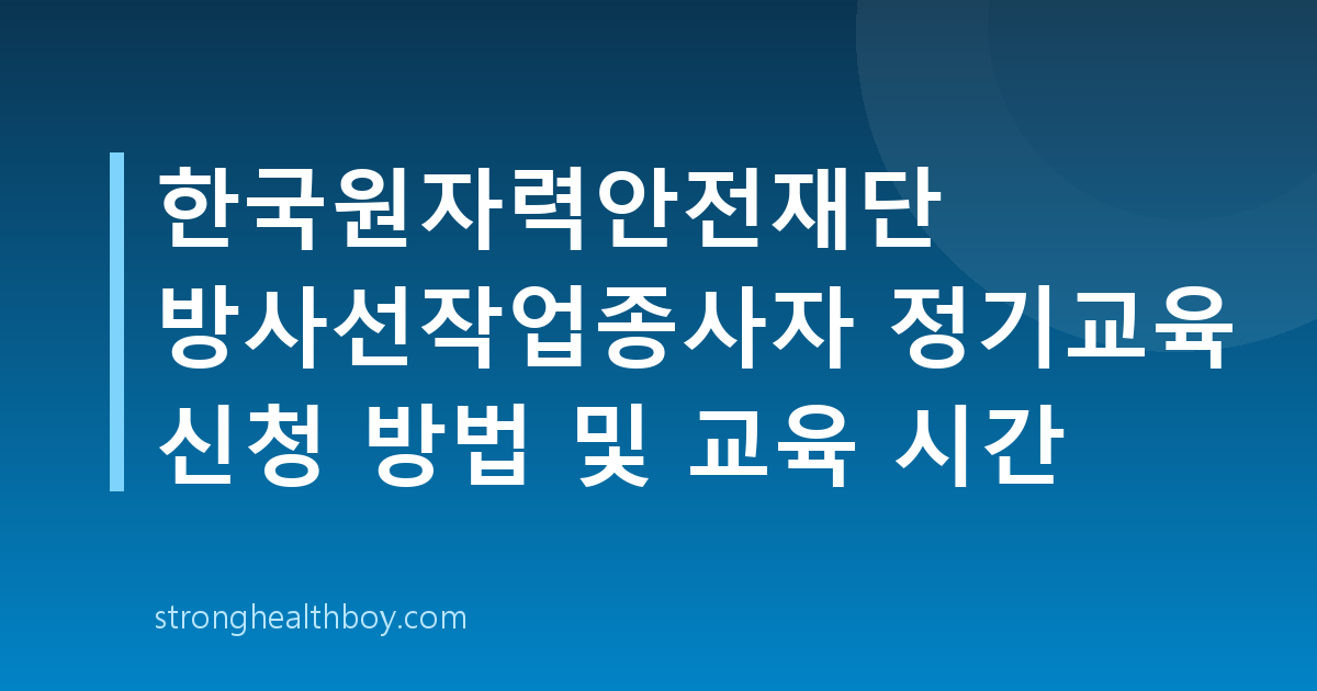 한국원자력안전재단 방사선작업종사자 정기교육 신청 방법 및 교육 시간