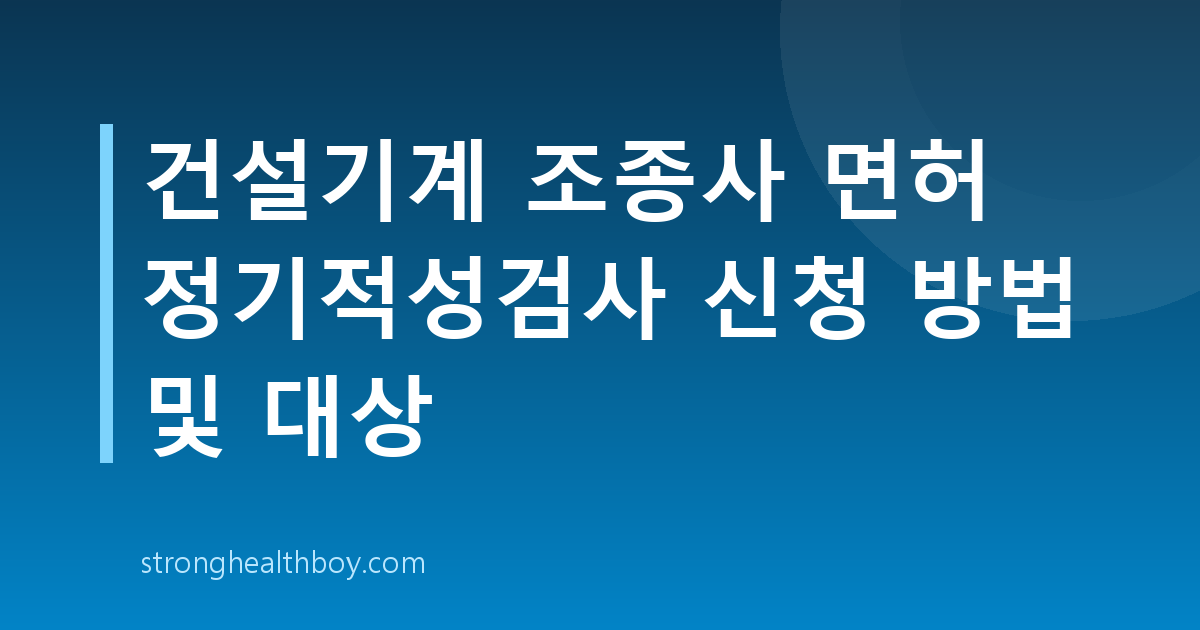 건설기계 조종사 면허 정기적성검사 신청 방법 및 대상
