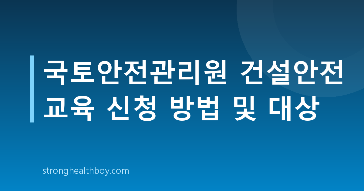 국토안전관리원 건설안전 교육 신청 방법 및 대상