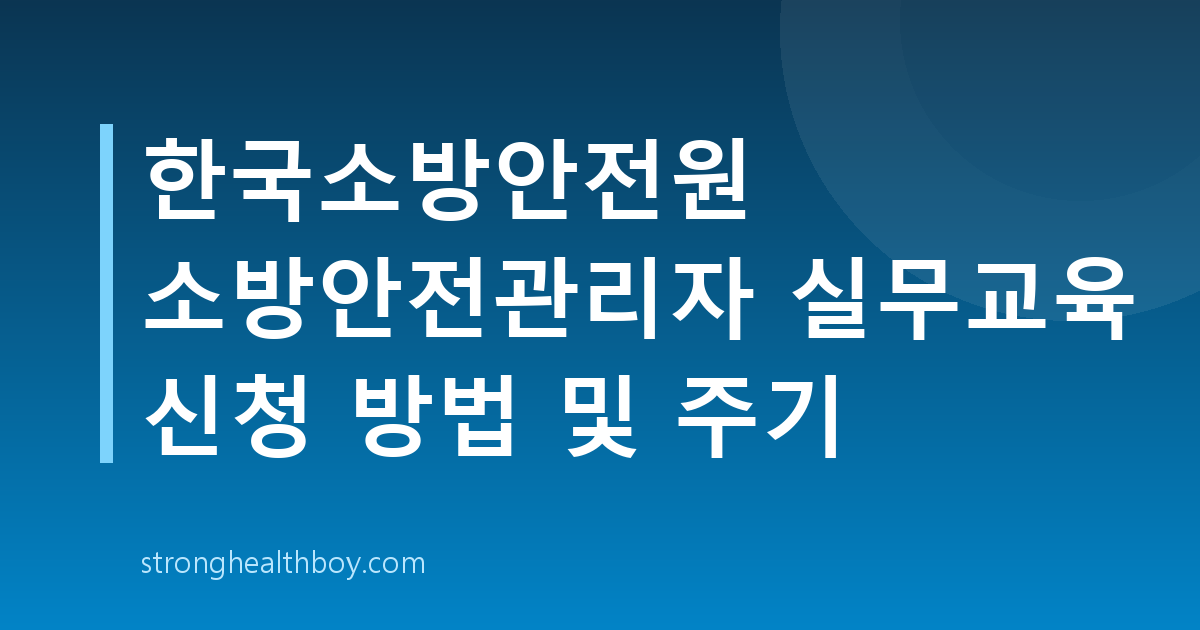한국소방안전원 소방안전관리자 실무교육 신청 방법 및 주기