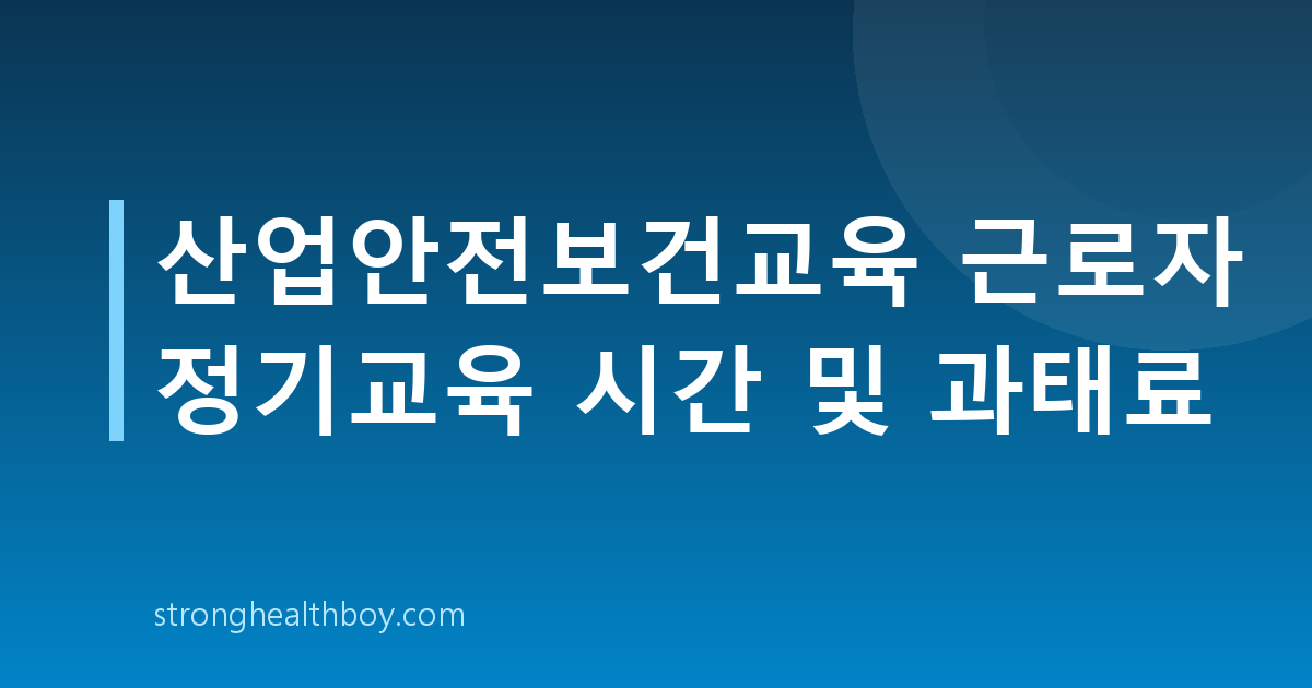 산업안전보건교육 근로자 정기교육 시간 및 과태료