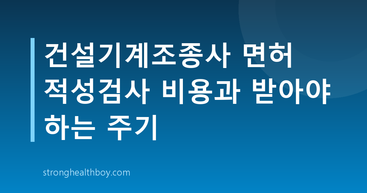 건설기계조종사 면허 적성검사 비용과 받아야 하는 주기
