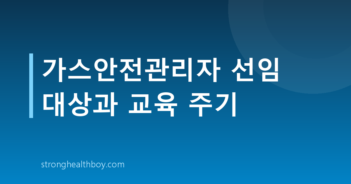 가스안전관리자 선임 대상과 교육 주기