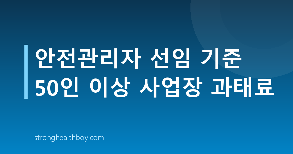 안전관리자 선임 기준 50인 이상 사업장 과태료
