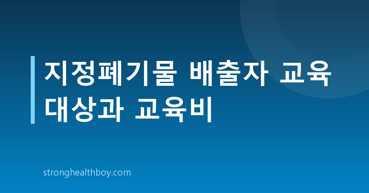 지정폐기물 배출자 교육 대상과 교육비
