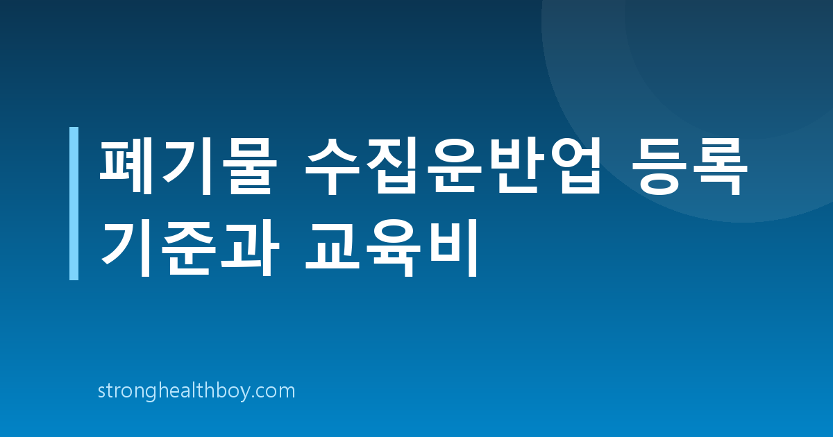 폐기물 수집운반업 등록 기준과 교육비