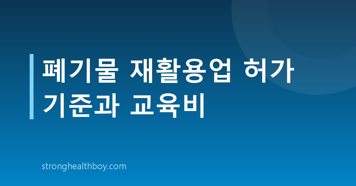 폐기물 재활용업 허가 기준과 교육비