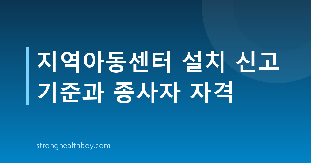 지역아동센터 설치 신고 기준과 종사자 자격