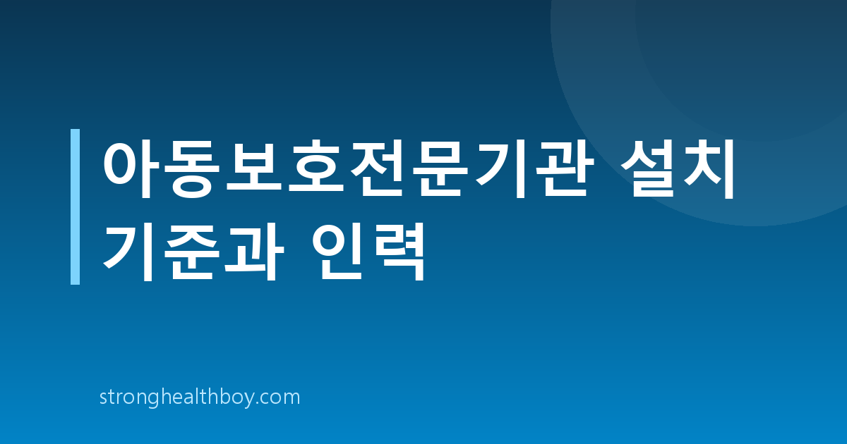 아동보호전문기관 설치 기준과 인력