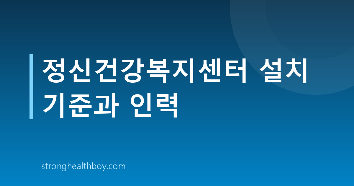 정신건강복지센터 설치 기준과 인력
